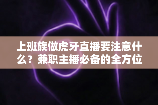 上班族做虎牙直播要注意什么?兼职主播必备的全方位避坑指南与实战攻略 上班族做虎牙直播要注意什么?兼职主播必备的全方位避坑指南与实战攻略