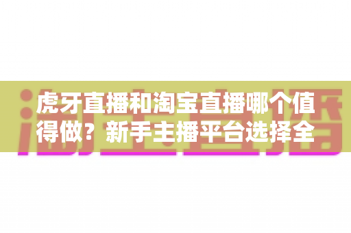 虎牙直播和淘宝直播哪个值得做?新手主播平台选择全攻略与变现深度解析 虎牙直播和淘宝直播哪个值得做?新手主播平台选择全攻略与变现深度解析