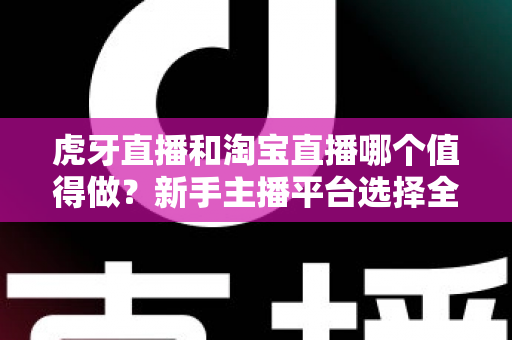 虎牙直播和淘宝直播哪个值得做?新手主播平台选择全攻略与变现深度解析 虎牙直播和淘宝直播哪个值得做?新手主播平台选择全攻略与变现深度解析