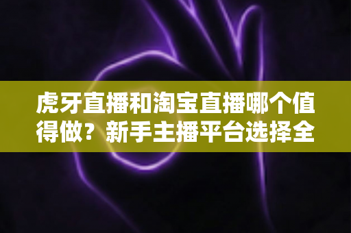 虎牙直播和淘宝直播哪个值得做?新手主播平台选择全攻略与变现深度解析 虎牙直播和淘宝直播哪个值得做?新手主播平台选择全攻略与变现深度解析