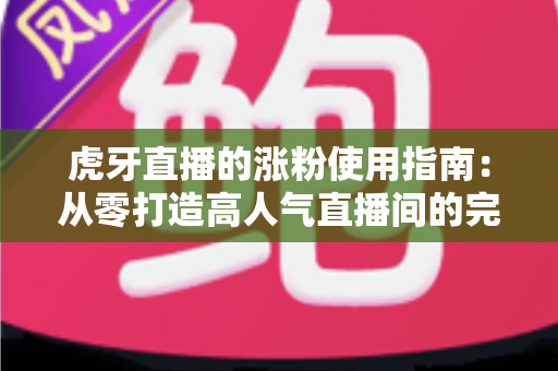 虎牙直播的涨粉使用指南:从零打造高人气直播间的完整实战攻略 虎牙直播的涨粉使用指南:从零打造高人气直播间的完整实战攻略