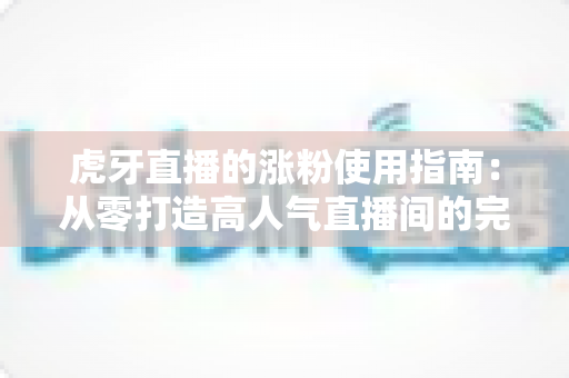 虎牙直播的涨粉使用指南:从零打造高人气直播间的完整实战攻略 虎牙直播的涨粉使用指南:从零打造高人气直播间的完整实战攻略