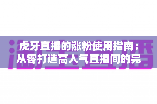虎牙直播的涨粉使用指南:从零打造高人气直播间的完整实战攻略 虎牙直播的涨粉使用指南:从零打造高人气直播间的完整实战攻略