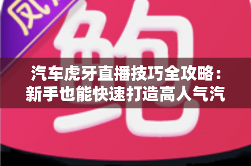 汽车虎牙直播技巧全攻略：新手也能快速打造高人气汽车直播间的实战指南