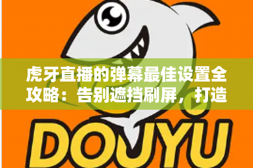 虎牙直播的弹幕最佳设置全攻略:告别遮挡刷屏,打造清爽流畅的观播新体验 虎牙直播的弹幕最佳设置全攻略:告别遮挡刷屏,打造清爽流畅的观播新体验