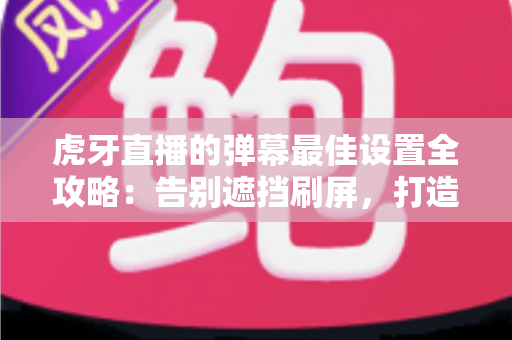 虎牙直播的弹幕最佳设置全攻略:告别遮挡刷屏,打造清爽流畅的观播新体验 虎牙直播的弹幕最佳设置全攻略:告别遮挡刷屏,打造清爽流畅的观播新体验