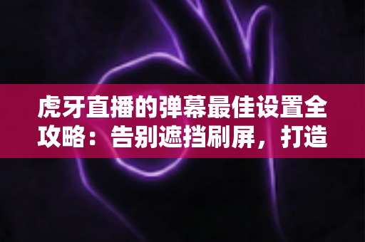 虎牙直播的弹幕最佳设置全攻略:告别遮挡刷屏,打造清爽流畅的观播新体验 虎牙直播的弹幕最佳设置全攻略:告别遮挡刷屏,打造清爽流畅的观播新体验