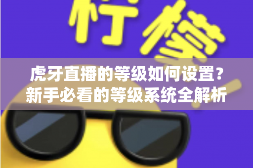 虎牙直播的等级如何设置?新手必看的等级系统全解析与快速升级攻略 虎牙直播的等级如何设置?新手必看的等级系统全解析与快速升级攻略