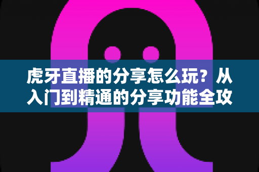 虎牙直播的分享怎么玩?从入门到精通的分享功能全攻略,教你轻松安利、高效引流 虎牙直播的分享怎么玩?从入门到精通的分享功能全攻略,教你轻松安利、高效引流