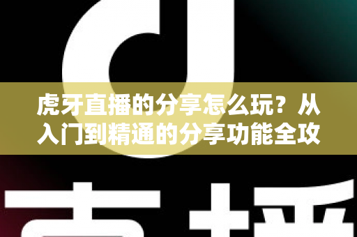 虎牙直播的分享怎么玩?从入门到精通的分享功能全攻略,教你轻松安利、高效引流 虎牙直播的分享怎么玩?从入门到精通的分享功能全攻略,教你轻松安利、高效引流