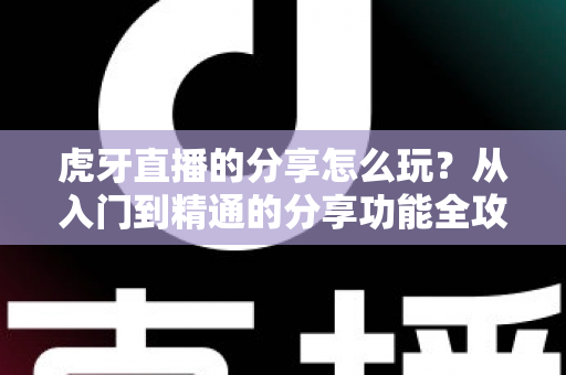 虎牙直播的分享怎么玩?从入门到精通的分享功能全攻略,教你轻松安利、高效引流 虎牙直播的分享怎么玩?从入门到精通的分享功能全攻略,教你轻松安利、高效引流