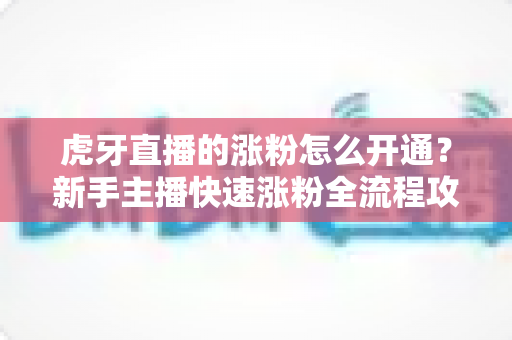 虎牙直播的涨粉怎么开通？新手主播快速涨粉全流程攻略与实用技巧详解