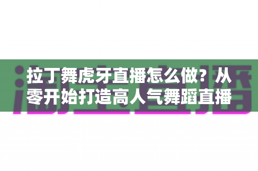 拉丁舞虎牙直播怎么做?从零开始打造高人气舞蹈直播间的完整攻略 拉丁舞虎牙直播怎么做?从零开始打造高人气舞蹈直播间的完整攻略