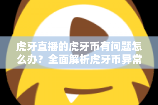虎牙直播的虎牙币有问题怎么办？全面解析虎牙币异常处理指南与实用解决方案