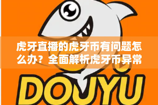 虎牙直播的虎牙币有问题怎么办？全面解析虎牙币异常处理指南与实用解决方案