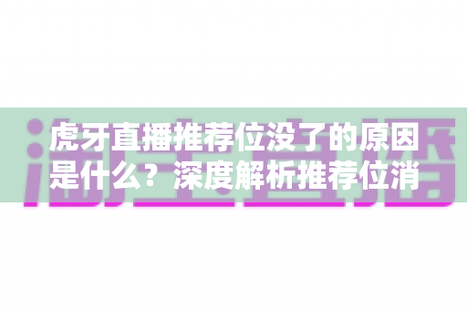 虎牙直播推荐位没了的原因是什么？深度解析推荐位消失背后的真相与高效恢复策略
