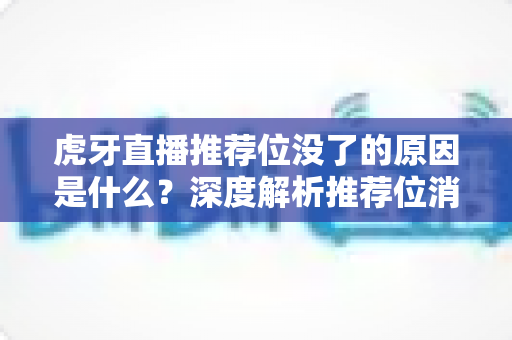 虎牙直播推荐位没了的原因是什么？深度解析推荐位消失背后的真相与高效恢复策略