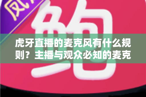 虎牙直播的麦克风有什么规则？主播与观众必知的麦克风使用规范全解析