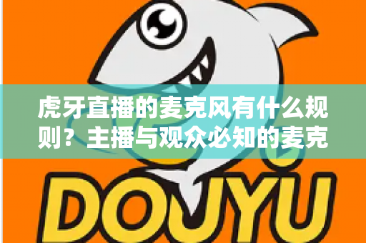 虎牙直播的麦克风有什么规则？主播与观众必知的麦克风使用规范全解析
