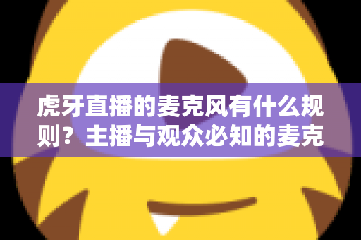 虎牙直播的麦克风有什么规则？主播与观众必知的麦克风使用规范全解析