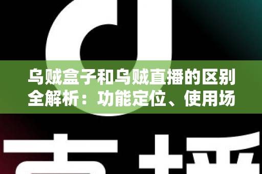 乌贼盒子和乌贼直播的区别全解析:功能定位、使用场景与选购指南一次看懂 乌贼盒子和乌贼直播的区别全解析:功能定位、使用场景与选购指南一次看懂