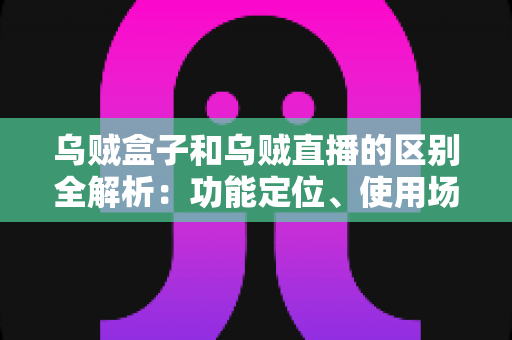 乌贼盒子和乌贼直播的区别全解析:功能定位、使用场景与选购指南一次看懂 乌贼盒子和乌贼直播的区别全解析:功能定位、使用场景与选购指南一次看懂