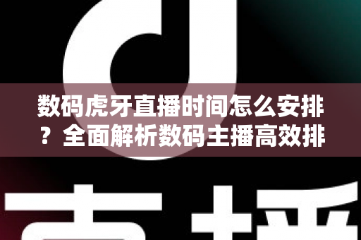 数码虎牙直播时间怎么安排？全面解析数码主播高效排播与流量增长攻略