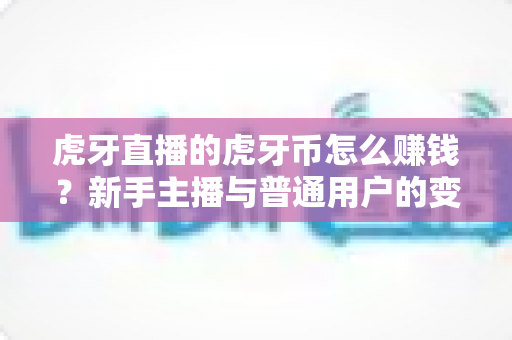 虎牙直播的虎牙币怎么赚钱?新手主播与普通用户的变现全攻略 虎牙直播的虎牙币怎么赚钱?新手主播与普通用户的变现全攻略