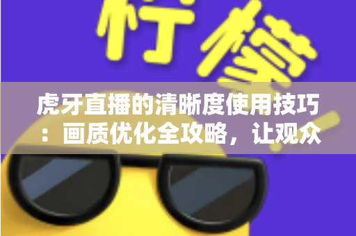 虎牙直播的清晰度使用技巧：画质优化全攻略，让观众和主播都省心