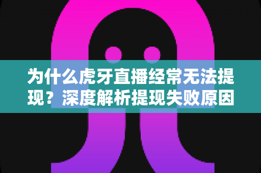 为什么虎牙直播经常无法提现?深度解析提现失败原因与实用解决方案 为什么虎牙直播经常无法提现?深度解析提现失败原因与实用解决方案