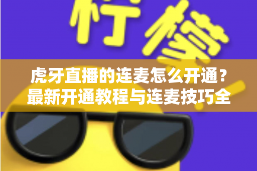 虎牙直播的连麦怎么开通?最新开通教程与连麦技巧全解析 虎牙直播的连麦怎么开通?最新开通教程与连麦技巧全解析
