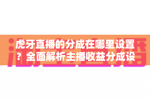 虎牙直播的分成在哪里设置?全面解析主播收益分成设置方法与操作步骤 虎牙直播的分成在哪里设置?全面解析主播收益分成设置方法与操作步骤