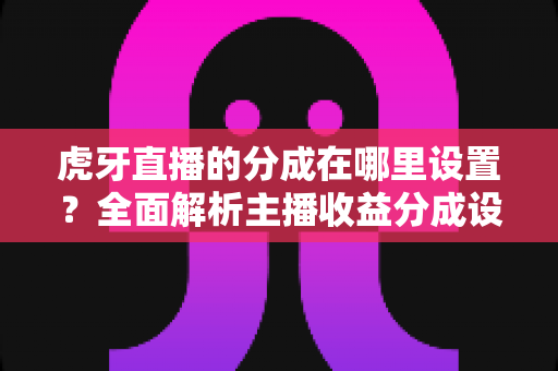 虎牙直播的分成在哪里设置?全面解析主播收益分成设置方法与操作步骤 虎牙直播的分成在哪里设置?全面解析主播收益分成设置方法与操作步骤