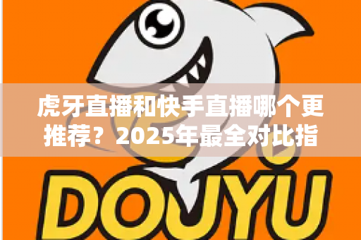 虎牙直播和快手直播哪个更推荐？2025年最全对比指南助你选对平台