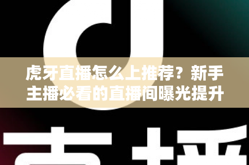 虎牙直播怎么上推荐？新手主播必看的直播间曝光提升全攻略与实战运营技巧