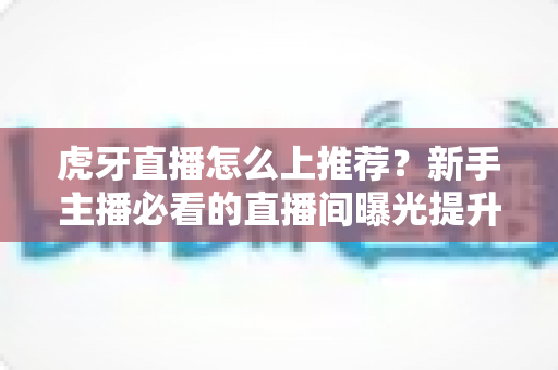 虎牙直播怎么上推荐？新手主播必看的直播间曝光提升全攻略与实战运营技巧