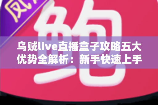 乌贼live直播盒子攻略五大优势全解析:新手快速上手、观看体验全面升级的实用指南 乌贼live直播盒子攻略五大优势全解析:新手快速上手、观看体验全面升级的实用指南