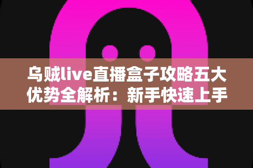 乌贼live直播盒子攻略五大优势全解析:新手快速上手、观看体验全面升级的实用指南 乌贼live直播盒子攻略五大优势全解析:新手快速上手、观看体验全面升级的实用指南