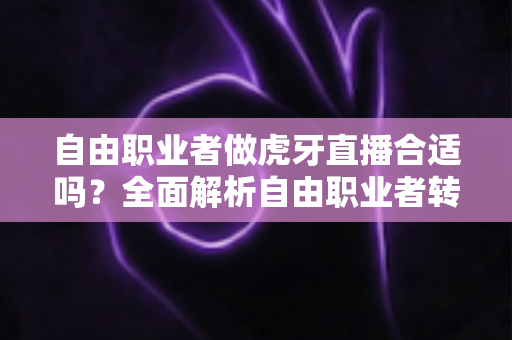 自由职业者做虎牙直播合适吗？全面解析自由职业者转型主播的优势、挑战与实战指南
