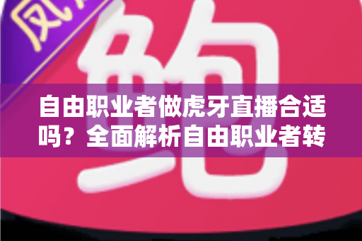 自由职业者做虎牙直播合适吗？全面解析自由职业者转型主播的优势、挑战与实战指南