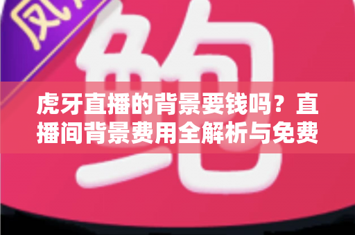 虎牙直播的背景要钱吗?直播间背景费用全解析与免费设置实用攻略 虎牙直播的背景要钱吗?直播间背景费用全解析与免费设置实用攻略