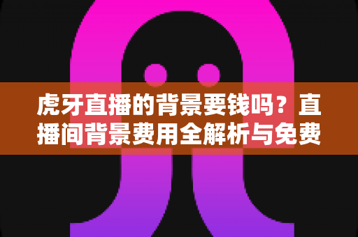虎牙直播的背景要钱吗?直播间背景费用全解析与免费设置实用攻略 虎牙直播的背景要钱吗?直播间背景费用全解析与免费设置实用攻略