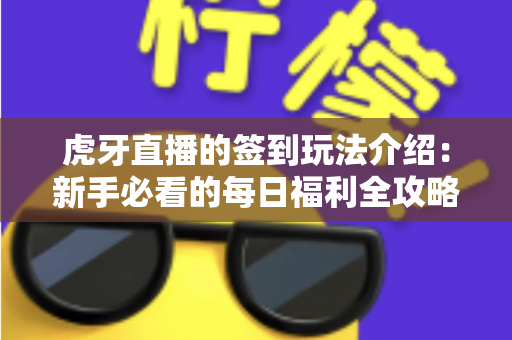 虎牙直播的签到玩法介绍:新手必看的每日福利全攻略与奖励详解指南 虎牙直播的签到玩法介绍:新手必看的每日福利全攻略与奖励详解指南