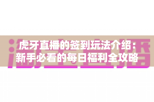 虎牙直播的签到玩法介绍:新手必看的每日福利全攻略与奖励详解指南 虎牙直播的签到玩法介绍:新手必看的每日福利全攻略与奖励详解指南