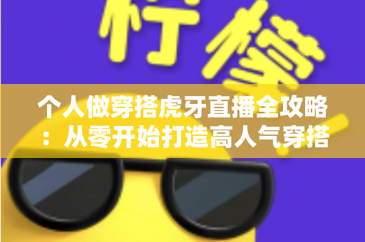 个人做穿搭虎牙直播全攻略:从零开始打造高人气穿搭直播间的实用指南 个人做穿搭虎牙直播全攻略:从零开始打造高人气穿搭直播间的实用指南