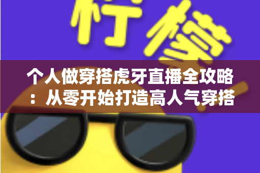 个人做穿搭虎牙直播全攻略:从零开始打造高人气穿搭直播间的实用指南 个人做穿搭虎牙直播全攻略:从零开始打造高人气穿搭直播间的实用指南