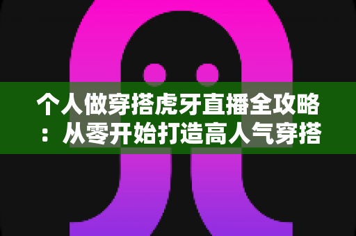 个人做穿搭虎牙直播全攻略:从零开始打造高人气穿搭直播间的实用指南 个人做穿搭虎牙直播全攻略:从零开始打造高人气穿搭直播间的实用指南