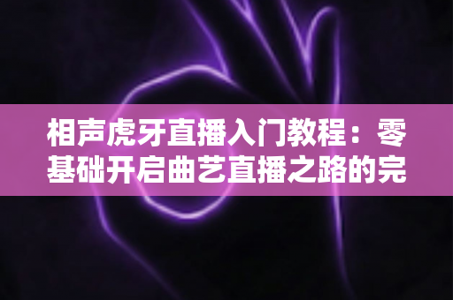 相声虎牙直播入门教程：零基础开启曲艺直播之路的完整攻略