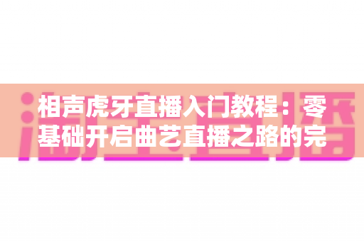 相声虎牙直播入门教程：零基础开启曲艺直播之路的完整攻略