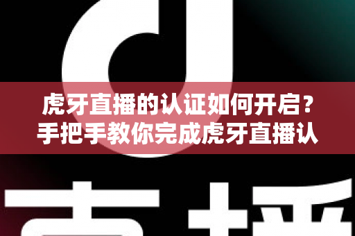 虎牙直播的认证如何开启?手把手教你完成虎牙直播认证的全流程指南 虎牙直播的认证如何开启?手把手教你完成虎牙直播认证的全流程指南